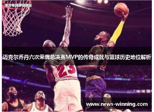 迈克尔乔丹六次荣膺总决赛MVP的传奇成就与篮球历史地位解析