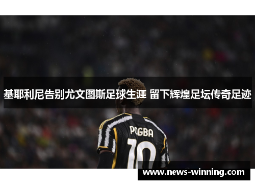 基耶利尼告别尤文图斯足球生涯 留下辉煌足坛传奇足迹