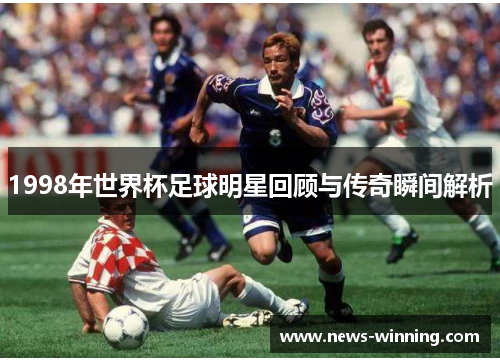 1998年世界杯足球明星回顾与传奇瞬间解析