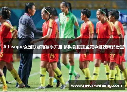 A-League女足联赛新赛季开启 多队强援加盟竞争激烈精彩纷呈