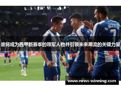 谁将成为西甲新赛季的领军人物并引领未来潮流的关键力量