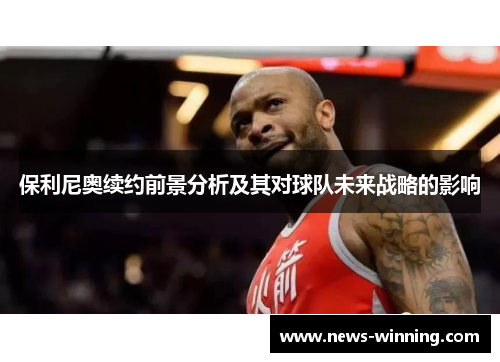 保利尼奥续约前景分析及其对球队未来战略的影响