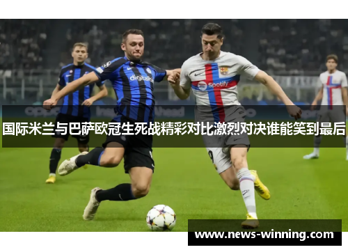 国际米兰与巴萨欧冠生死战精彩对比激烈对决谁能笑到最后