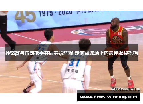 孙铭徽与布朗携手并肩共筑辉煌 走向篮球场上的最佳默契搭档