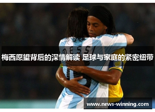 梅西愿望背后的深情解读 足球与家庭的紧密纽带