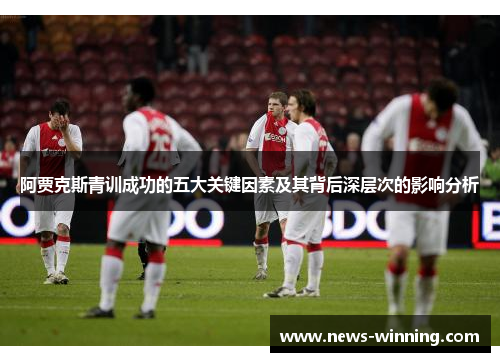 阿贾克斯青训成功的五大关键因素及其背后深层次的影响分析