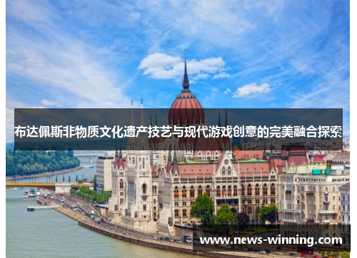 布达佩斯非物质文化遗产技艺与现代游戏创意的完美融合探索