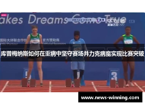库普梅纳斯如何在重病中坚守赛场并力克病魔实现比赛突破