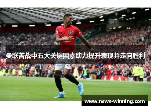 曼联苦战中五大关键因素助力提升表现并走向胜利