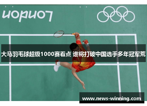 大马羽毛球超级1000赛看点 谁将打破中国选手多年冠军荒
