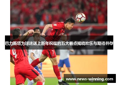 巴力斯塔为球迷送上新年祝福的五大看点揭晓欢乐与期待并存