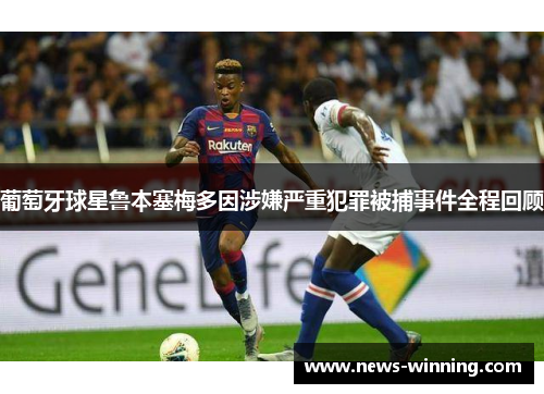 葡萄牙球星鲁本塞梅多因涉嫌严重犯罪被捕事件全程回顾