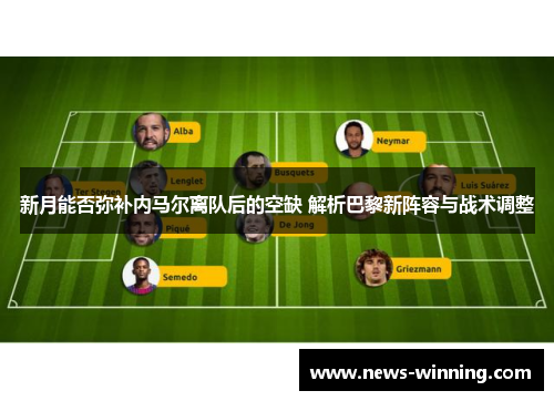 新月能否弥补内马尔离队后的空缺 解析巴黎新阵容与战术调整
