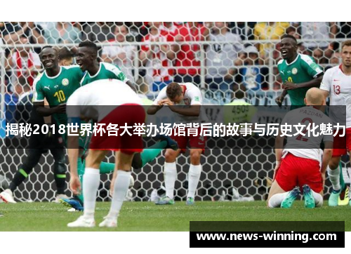 揭秘2018世界杯各大举办场馆背后的故事与历史文化魅力