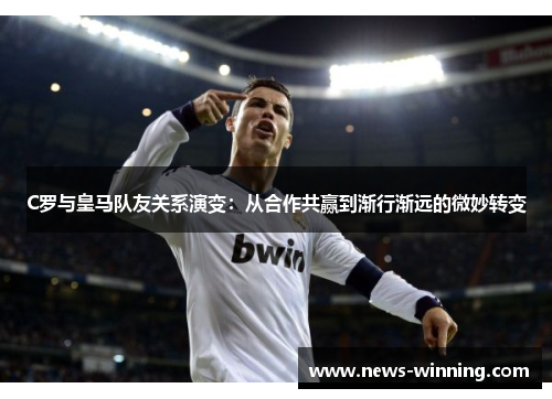 C罗与皇马队友关系演变:从合作共赢到渐行渐远的微妙转变 C罗与皇马队友关系演变:从合作共赢到渐行渐远的微妙转变