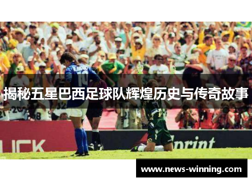 揭秘五星巴西足球队辉煌历史与传奇故事