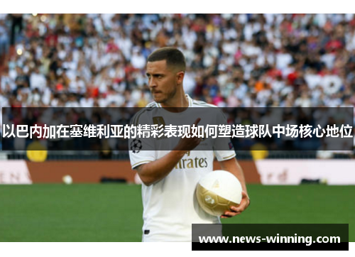 以巴内加在塞维利亚的精彩表现如何塑造球队中场核心地位