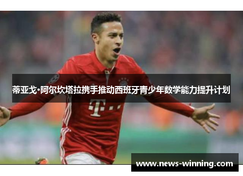 蒂亚戈·阿尔坎塔拉携手推动西班牙青少年数学能力提升计划