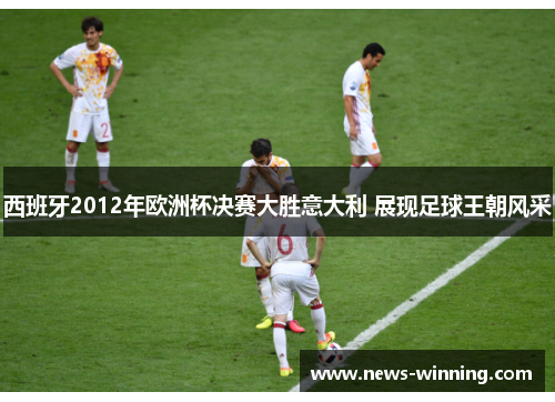 西班牙2012年欧洲杯决赛大胜意大利 展现足球王朝风采