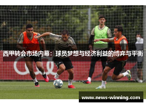 西甲转会市场内幕:球员梦想与经济利益的博弈与平衡 西甲转会市场内幕:球员梦想与经济利益的博弈与平衡