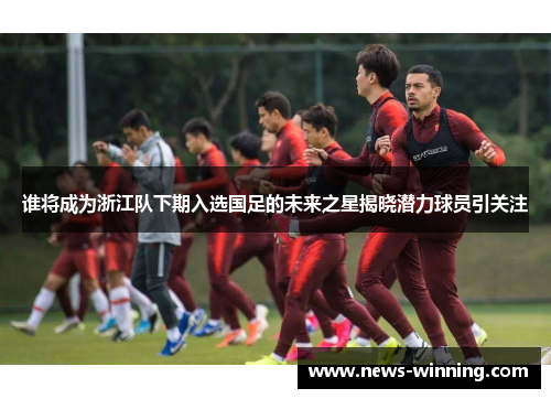 谁将成为浙江队下期入选国足的未来之星揭晓潜力球员引关注 谁将成为浙江队下期入选国足的未来之星揭晓潜力球员引关注