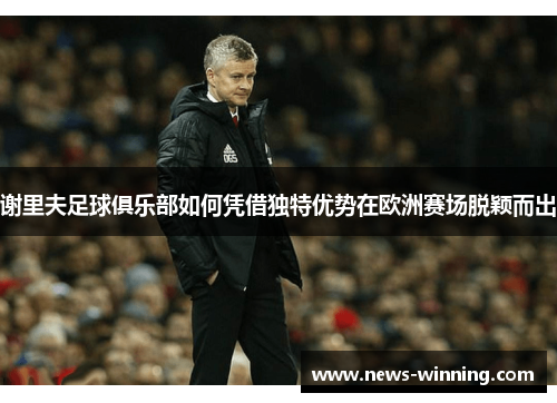 谢里夫足球俱乐部如何凭借独特优势在欧洲赛场脱颖而出 谢里夫足球俱乐部如何凭借独特优势在欧洲赛场脱颖而出