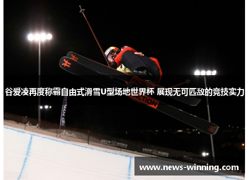 谷爱凌再度称霸自由式滑雪U型场地世界杯 展现无可匹敌的竞技实力 谷爱凌再度称霸自由式滑雪U型场地世界杯 展现无可匹敌的竞技实力