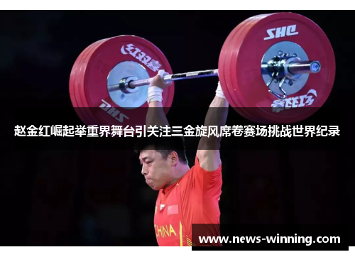 赵金红崛起举重界舞台引关注三金旋风席卷赛场挑战世界纪录 赵金红崛起举重界舞台引关注三金旋风席卷赛场挑战世界纪录