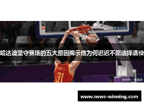 哈达迪坚守赛场的五大原因揭示他为何迟迟不愿选择退役