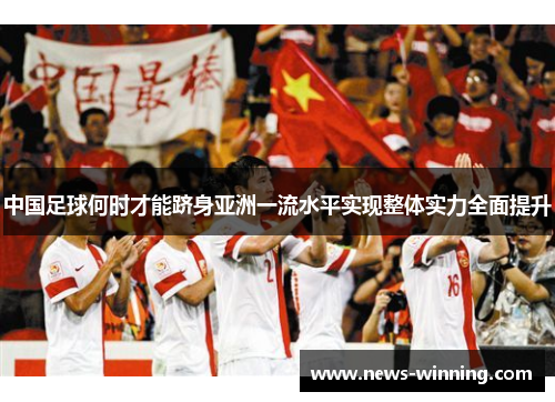 中国足球何时才能跻身亚洲一流水平实现整体实力全面提升 中国足球何时才能跻身亚洲一流水平实现整体实力全面提升