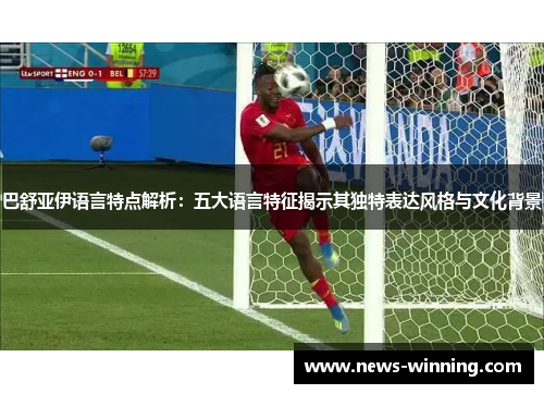 巴舒亚伊语言特点解析:五大语言特征揭示其独特表达风格与文化背景 巴舒亚伊语言特点解析:五大语言特征揭示其独特表达风格与文化背景